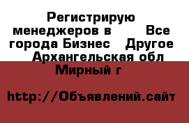 Регистрирую менеджеров в  NL - Все города Бизнес » Другое   . Архангельская обл.,Мирный г.